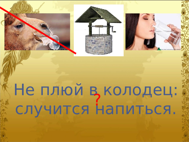 Не плюй в колодец: случится напиться. ? 