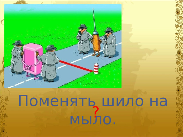 Поменять шило на мыло. ? 