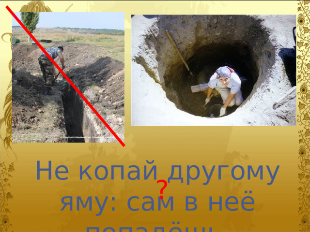 Не копай другому яму: сам в неё попадёшь. ? 