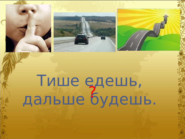 Тише едешь, дальше будешь. ? 