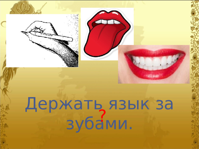 Держать язык за зубами. ? 