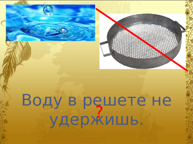 Воду в решете не удержишь. ? 