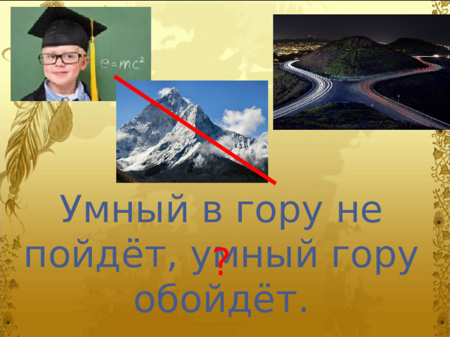 Умный в гору не пойдёт, умный гору обойдёт. ? 
