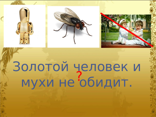 Золотой человек и мухи не обидит. ? 