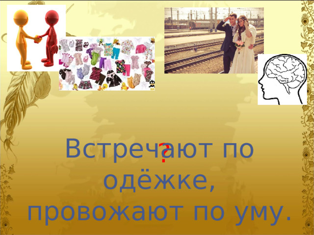 Встречают по одёжке, провожают по уму. ? 