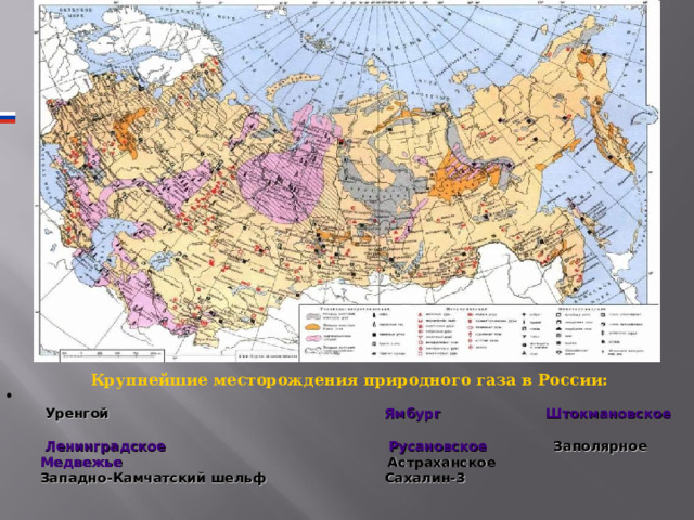   Крупнейшие месторождения природного газа в России:   Уренгой  Ямбург  Штокмановское   Ленинградское  Русановское  Заполярное  Медвежье  Астраханское  Западно-Камчатский шельф  Сахалин-3 