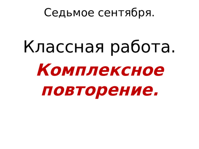 Седьмое сентября.   Классная работа. Комплексное повторение. 