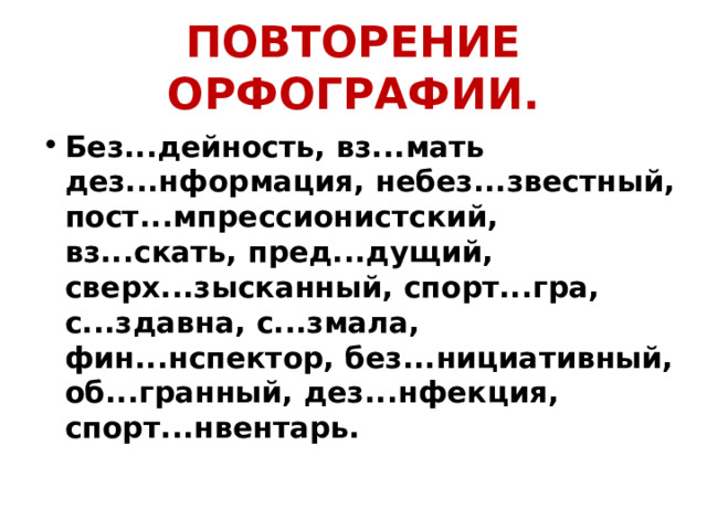 ПОВТОРЕНИЕ ОРФОГРАФИИ. Без...дейность, вз...мать дез...нформация, небез...звестный, пост...мпрессионистский, вз...скать, пред...дущий, сверх...зысканный, спорт...гра, с...здавна, с...змала, фин...нспектор, без...нициативный, об...гранный, дез...нфекция, спорт...нвентарь. 