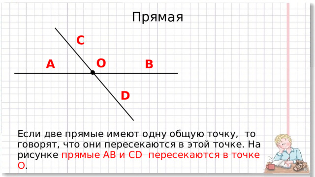Прямая С O A B D Если две прямые имеют одну общую точку, то говорят, что они пересекаются в этой точке. На рисунке прямые АВ и CD пересекаются в точке О .  