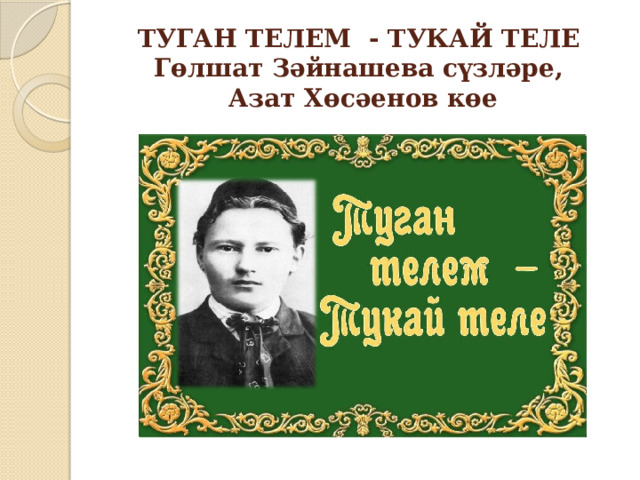  ТУГАН ТЕЛЕМ - ТУКАЙ ТЕЛЕ  Гөлшат Зәйнашева сүзләре,  Азат Хөсәенов көе   