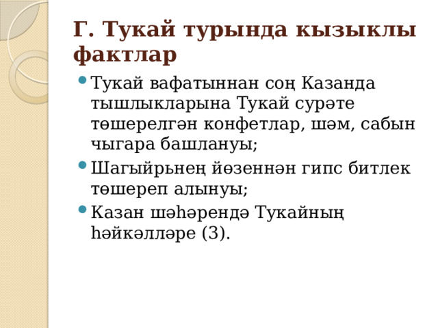 Г. Тукай турында кызыклы фактлар Тукай вафатыннан соң Казанда тышлыкларына Тукай сурәте төшерелгән конфетлар, шәм, сабын чыгара башлануы; Шагыйрьнең йөзеннән гипс битлек төшереп алынуы; Казан шәһәрендә Тукайның һәйкәлләре (3). 