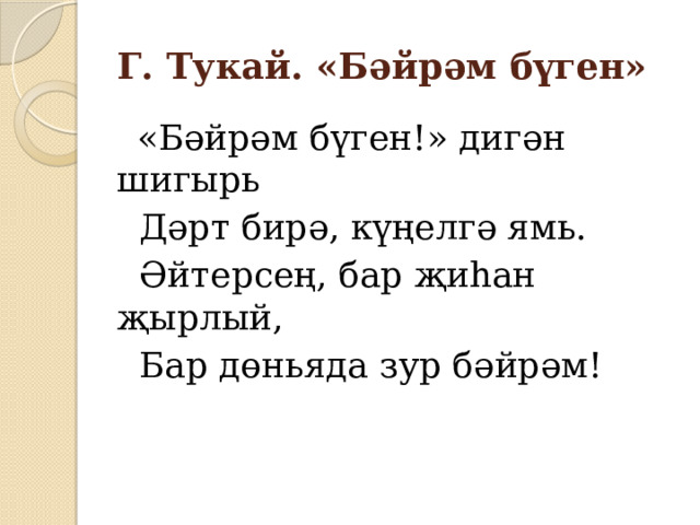 Г. Тукай. «Бәйрәм бүген»  «Бәйрәм бүген!» дигән шигырь  Дәрт бирә, күңелгә ямь.  Әйтерсең, бар җиһан җырлый,  Бар дөньяда зур бәйрәм! 