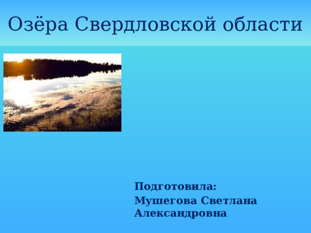Озёра Свердловской области Подготовила: Мушегова Светлана Александровна  