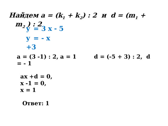 Hайдем а = (k 1 + k 2 ) : 2 и d = (m 1 + m 2 ) : 2 y  = 3 x - 5  y  = - x +3  a = (3 -1) : 2, a = 1 d = (-5 + 3) : 2, d = - 1 ax +d = 0, x -1 = 0, x = 1   Ответ: 1 