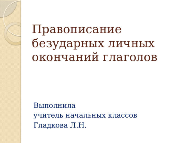 Правописание безударных личных окончаний глаголов Выполнила учитель начальных классов Гладкова Л.Н. 