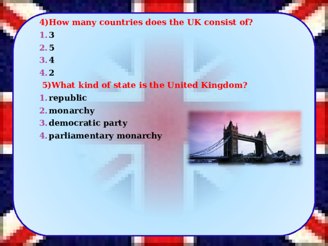 4)How many countries does the UK consist of? 3 5 4 2   5)What kind of state is the United Kingdom? republic monarchy democratic party parliamentary monarchy 3 