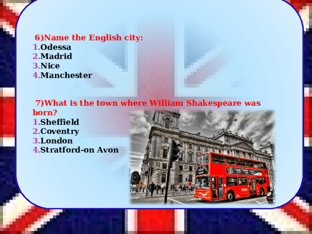      6) Name the English city: Odessa Madrid Nice Manchester       7 )What is the town where William Shakespeare was born? Sheffield Coventry London Stratford-on Avon  4 