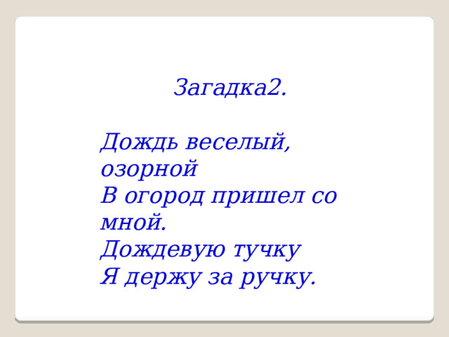 Загадка2.  Дождь веселый, озорной В огород пришел со мной. Дождевую тучку Я держу за ручку. 