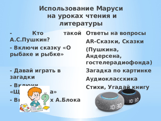 Использование Маруси  на уроках чтения и литературы Ответы на вопросы - Кто такой А.С.Пушкин? - Включи сказку «О рыбаке и рыбке» AR-Сказки, Сказки  (Пушкина, Андерсена, гостелерадиофонда) - Давай играть в загадки Загадка по картинке - Включи «Щелкунчика» Аудиокласскика - Включи стих А.Блока Стихи, Угадай книгу  