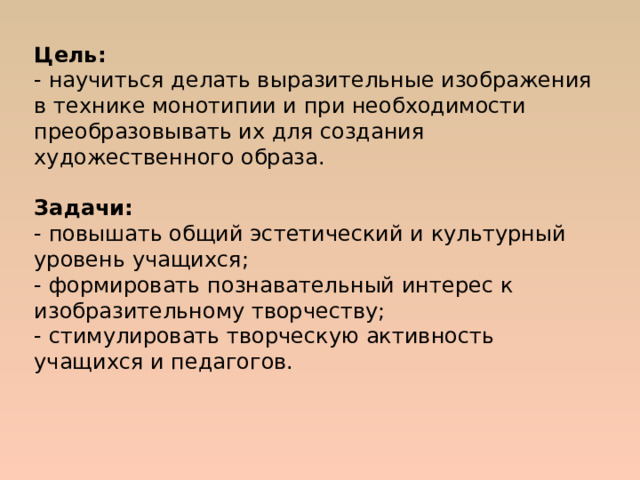 Цель:  - научиться делать выразительные изображения в технике монотипии и при необходимости преобразовывать их для создания художественного образа.   Задачи:  - повышать общий эстетический и культурный уровень учащихся;  - формировать познавательный интерес к изобразительному творчеству;  - стимулировать творческую активность учащихся и педагогов.   