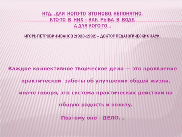 Каждое коллективное творческое дело — это проявление практической заботы об улучшении общей жизни, иначе говоря, это система практических действий на общую радость и пользу.  Поэтому оно - ДЕЛО. .   