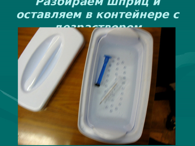 Разбираем шприц и оставляем в контейнере с дезраствором 
