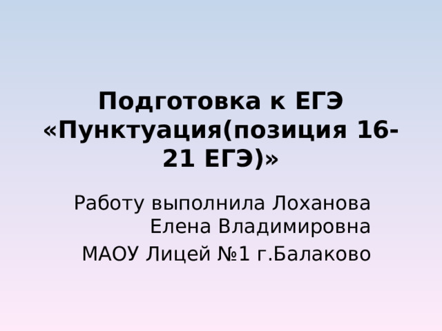 Подготовка к ЕГЭ «Пунктуация(позиция 16-21 ЕГЭ)» Работу выполнила Лоханова Елена Владимировна МАОУ Лицей №1 г.Балаково 