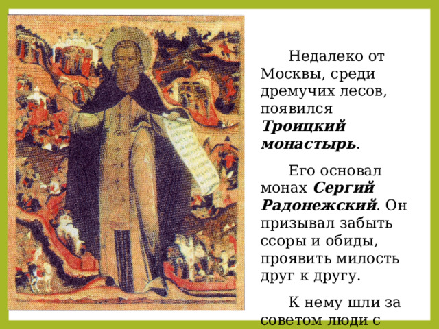  Недалеко от Москвы, среди дремучих лесов, появился Троицкий монастырь .  Его основал монах Сергий Радонежский . Он призывал забыть ссоры и обиды, проявить милость друг к другу.  К нему шли за советом люди с разных концов страны. 