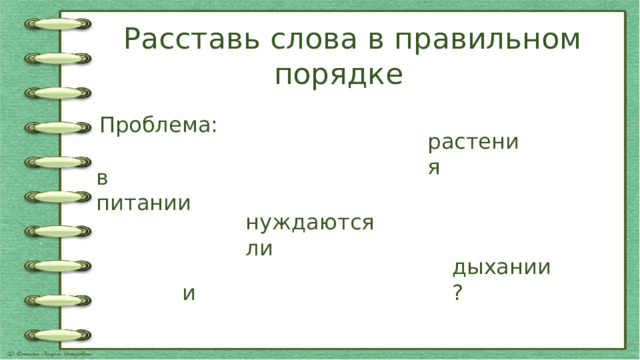 Расставь слова в правильном порядке Проблема: растения в питании нуждаются ли дыхании? и 