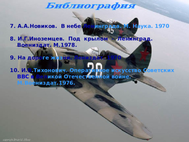  7 . А.А.Новиков. В небе Лен инграда. М. Наука. 1970  8. И.Г.Иноземцев. Под крылом - Ленинград. Воениздат. М.1978.  9. На доро ге жиз ни. Лениздат. 1970  10.  И.В .Тихонович. Оперативное искусство Советских ВВС в Вел икой Отечественной войне. М.Воениздат.1976. 
