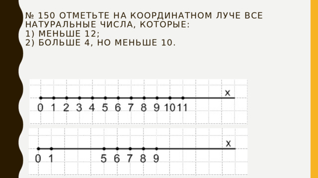 № 150 Отметьте на координатном луче все натуральные числа, которые:  1) меньше 12;  2) больше 4, но меньше 10. 