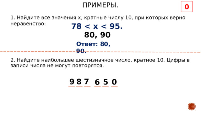 0 Примеры. 1. Найдите все значения х, кратные числу 10, при которых верно неравенство: 78  80, 90 Ответ: 80, 90. 2. Найдите наибольшее шестизначное число, кратное 10. Цифры в записи числа не могут повторятся. 7 9 8 0 5 6 