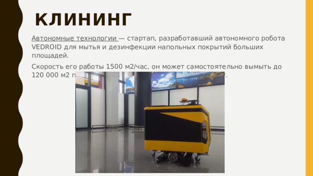 Клининг   Автономные технологии  — стартап, разработавший автономного робота VEDROID для мытья и дезинфекции напольных покрытий больших площадей. Скорость его работы 1500 м2/час, он может самостоятельно вымыть до 120 000 м2 пола, сменить аккумулятор, заправить воду.   