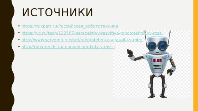 Источники https://ruxpert.ru/ Российская_робототехника https:// vc.ru/tech/122507-perspektivy-razvitiya-robototehniki-v-rossii http:// www.servomh.ru/stati/robototehnika-v-rossii-i-v-mire http:// robotrends.ru/robopedia/roboty-v-rossii 