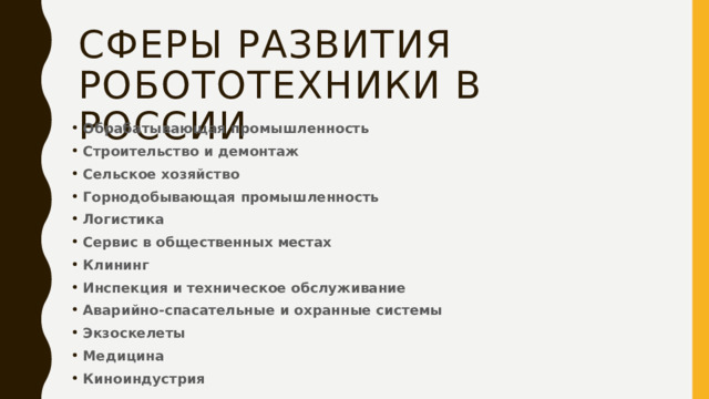 Сферы развития робототехники в России Обрабатывающая промышленность Строительство и демонтаж Сельское хозяйство Горнодобывающая промышленность Логистика Сервис в общественных местах Клининг Инспекция и техническое обслуживание Аварийно-спасательные и охранные системы Экзоскелеты Медицина Киноиндустрия         