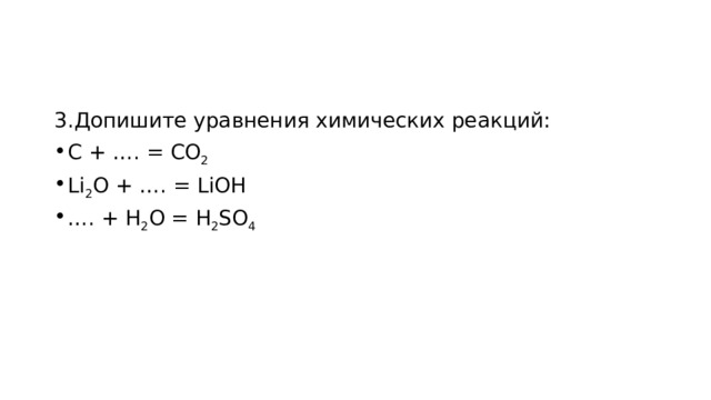 3.Допишите уравнения химических реакций: С + …. = СО 2 Li 2 O + …. = LiOH … . + H 2 O = H 2 SO 4 
