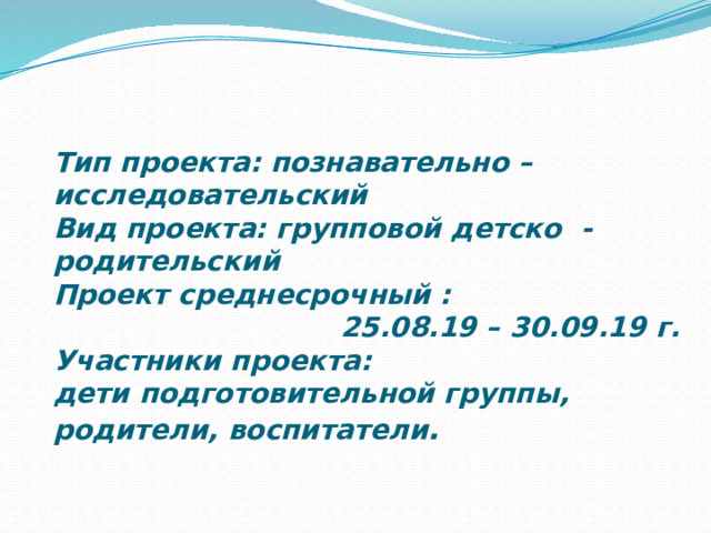  Тип проекта: познавательно – исследовательский  Вид проекта: групповой детско - родительский  Проект среднесрочный :  25.08.19 – 30.09.19 г.  Участники проекта:  дети подготовительной группы, родители, воспитатели .    