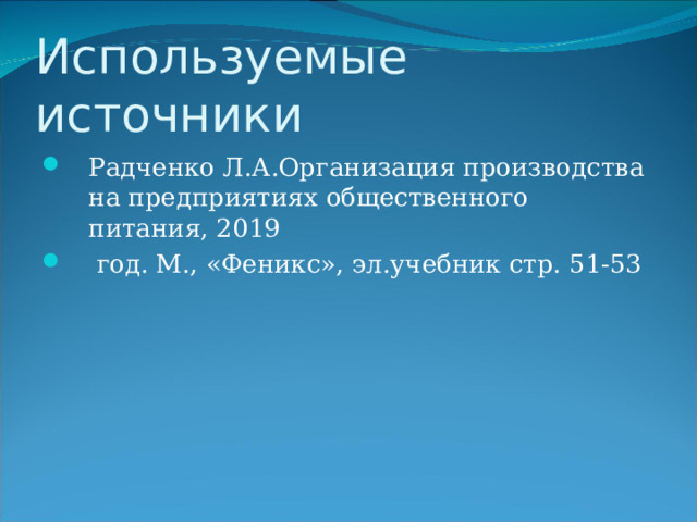 Используемые источники Радченко Л.А.Организация производства на предприятиях общественного питания, 2019  год. М., «Феникс», эл.учебник стр. 51-53 