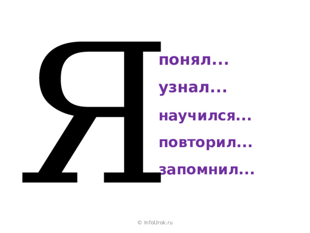 Я понял... узнал... научился... повторил... запомнил... © InfoUrok.ru 