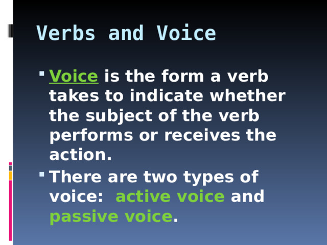 Verbs and Voice Voice  is the form a verb takes to indicate whether the subject of the verb performs or receives the action. There are two types of voice: active voice and passive voice .  