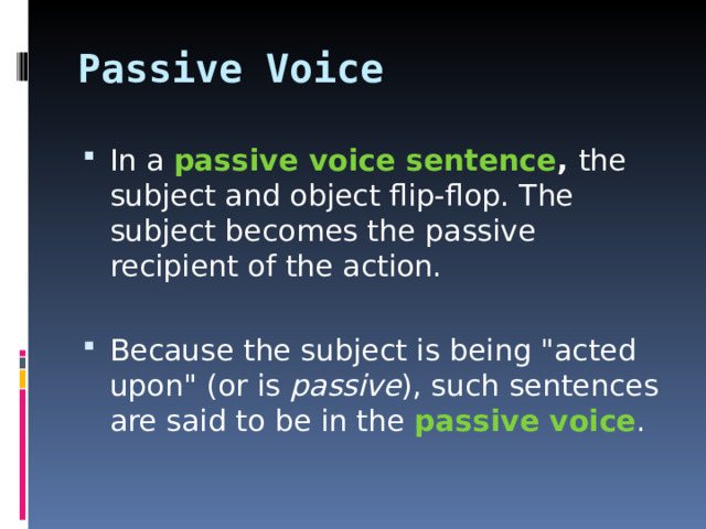 Passive Voice In a passive voice sentence , the subject and object flip-flop. The subject becomes the passive recipient of the action.  Because the subject is being 