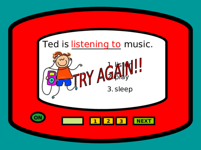 Ted is ___________ music. listening to listen play sleep ON NEXT 2 1 3 