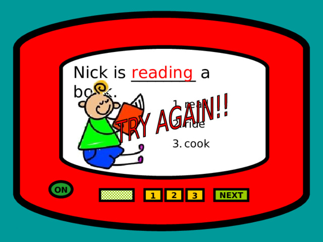 Nick is ________ a book. reading read ride cook ON NEXT 2 1 3 