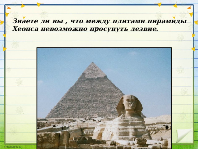 Знаете ли вы , что между плитами пирамиды Хеопса невозможно просунуть лезвие. 