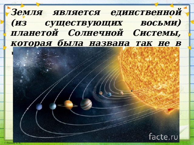 Земля является единственной (из существующих восьми) планетой Солнечной Системы, которая была названа так не в честь какого-либо бога. 