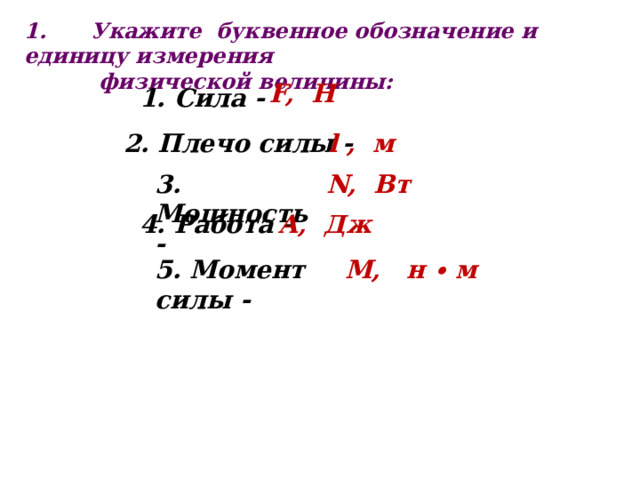 1. Укажите буквенное обозначение и единицу измерения  физической величины: F, Н 1. Сила - 2. Плечо силы - l , м 3. Мощность - N, Вт 4. Работа - A, Дж 5. Момент силы - М, н  ∙ м 