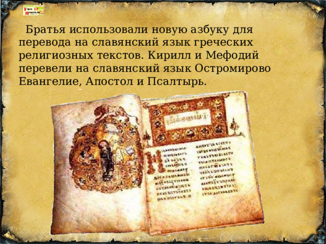  Братья использовали новую азбуку для перевода на славянский язык греческих религиозных текстов. Кирилл и Мефодий перевели на славянский язык Остромирово Евангелие, Апостол и Псалтырь.   