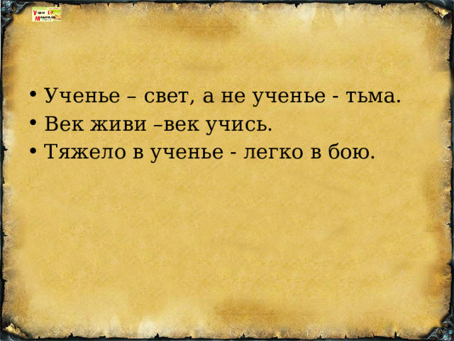 Ученье – свет, а не ученье - тьма. Век живи –век учись.  Тяжело в ученье - легко в бою. 