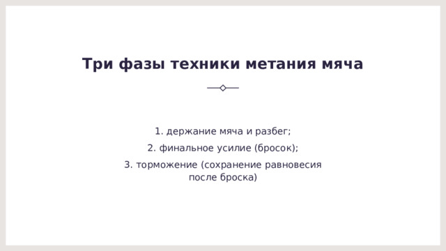 Три фазы техники метания мяча 1. держание мяча и разбег; 2. финальное усилие (бросок); 3. торможение (сохранение равновесия после броска) 