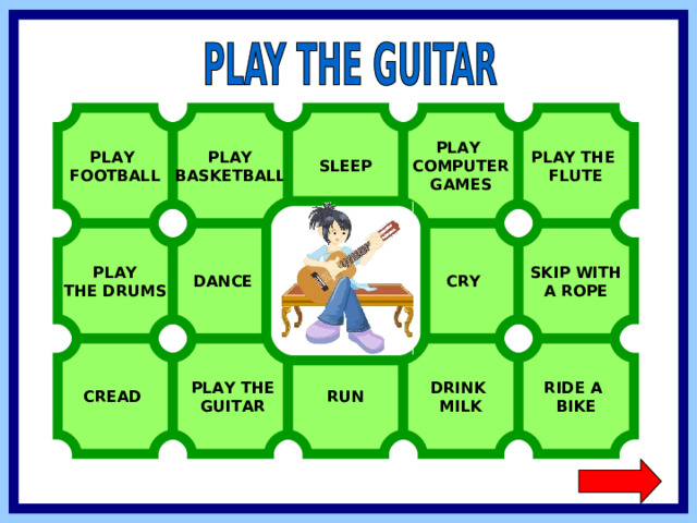 PLAY BASKETBALL PLAY COMPUTER GAMES SLEEP PLAY THE FLUTE PLAY FOOTBALL SKIP WITH A ROPE  CRY PLAY THE DRUMS DANCE  PLAY THE  GUITAR CREAD RUN DRINK MILK RIDE A BIKE  